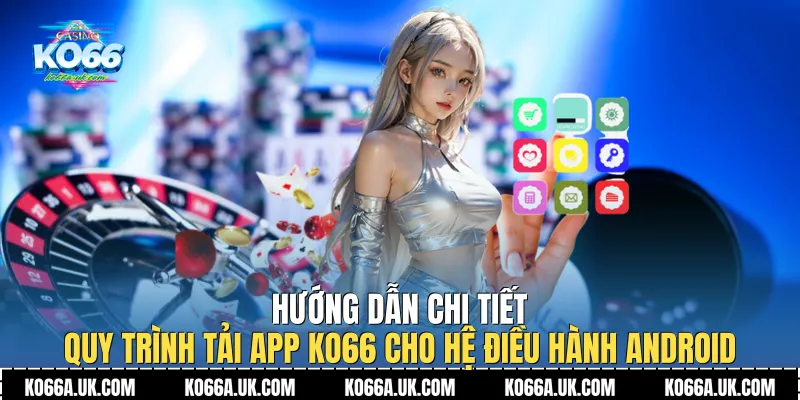 Hướng dẫn chi tiết quy trình Tải app Ko66 cho hệ điều hành Android